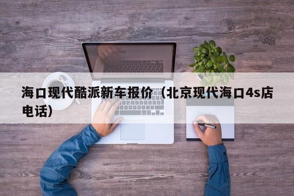 海口现代酷派新车报价（北京现代海口4s店电话）