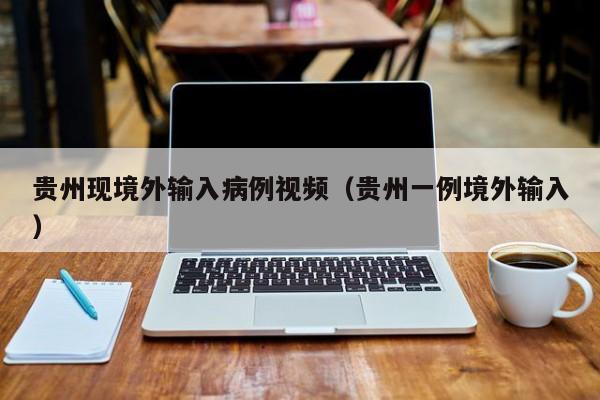 贵州现境外输入病例视频（贵州一例境外输入）