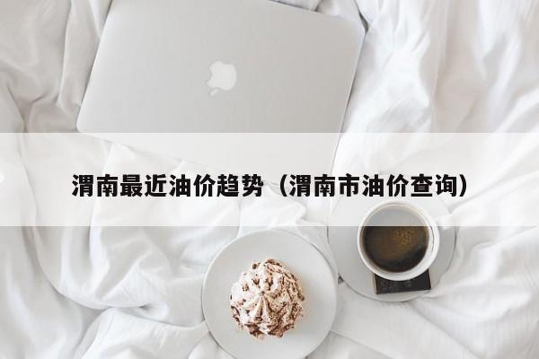 渭南最近油价趋势（渭南市油价查询）