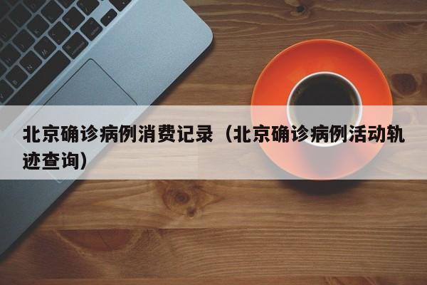 北京确诊病例消费记录（北京确诊病例活动轨迹查询）