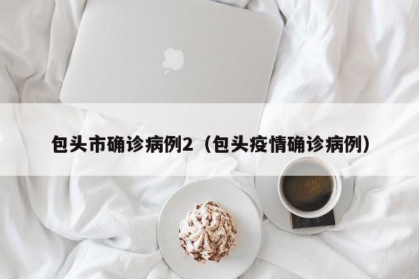 包头市确诊病例2（包头疫情确诊病例）