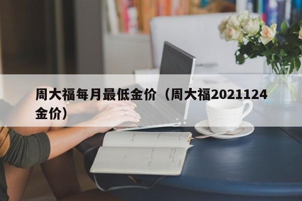周大福每月最低金价（周大福2021124金价）