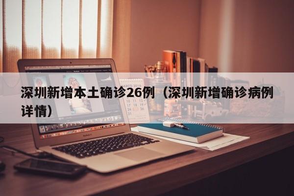 深圳新增本土确诊26例（深圳新增确诊病例详情）