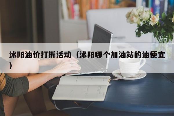 沭阳油价打折活动（沭阳哪个加油站的油便宜）