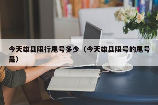 今天雄县限行尾号多少（今天雄县限号的尾号是）
