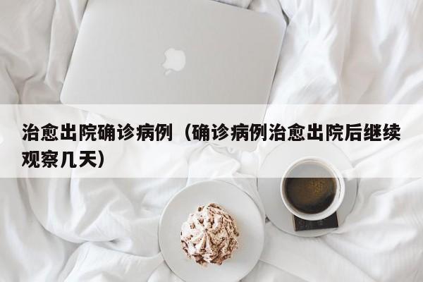 治愈出院确诊病例（确诊病例治愈出院后继续观察几天）