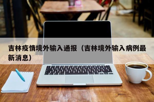 吉林疫情境外输入通报（吉林境外输入病例最新消息）