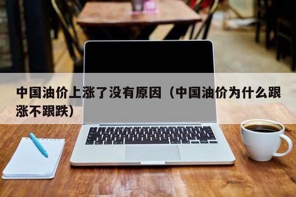 中国油价上涨了没有原因（中国油价为什么跟涨不跟跌）