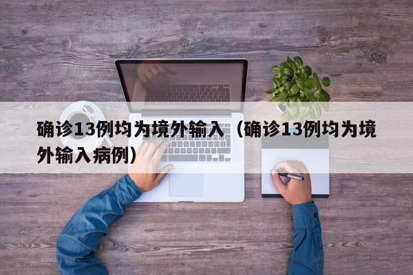 确诊13例均为境外输入（确诊13例均为境外输入病例）
