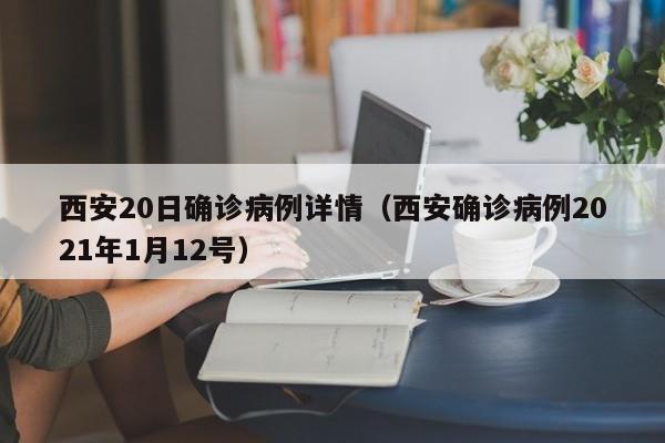 西安20日确诊病例详情（西安确诊病例2021年1月12号）