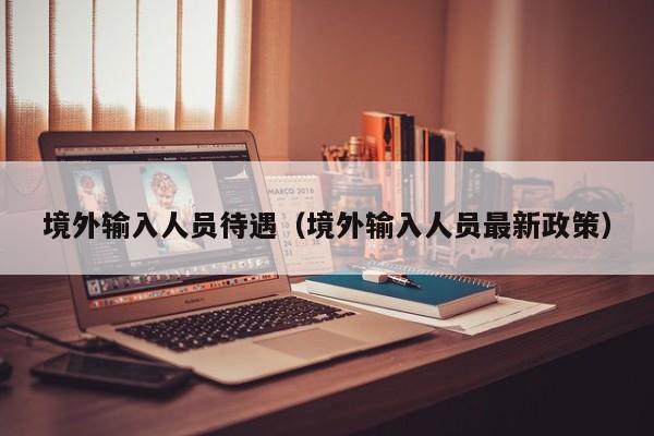 境外输入人员待遇（境外输入人员最新政策）