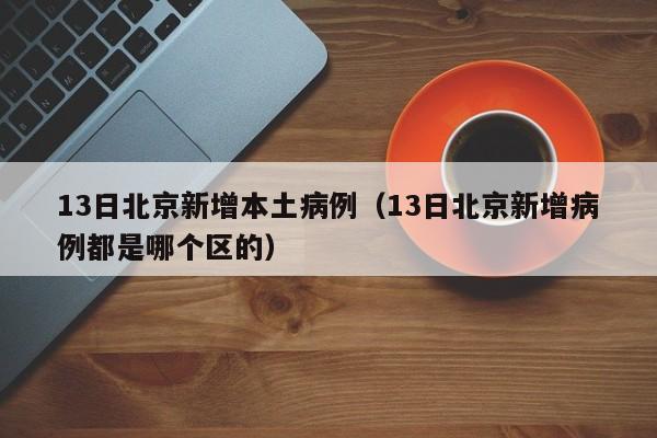 13日北京新增本土病例（13日北京新增病例都是哪个区的）