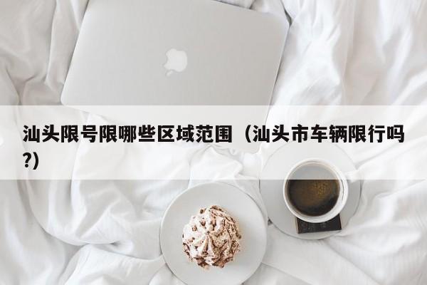 汕头限号限哪些区域范围（汕头市车辆限行吗?）
