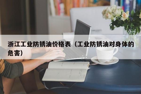 浙江工业防锈油价格表（工业防锈油对身体的危害）