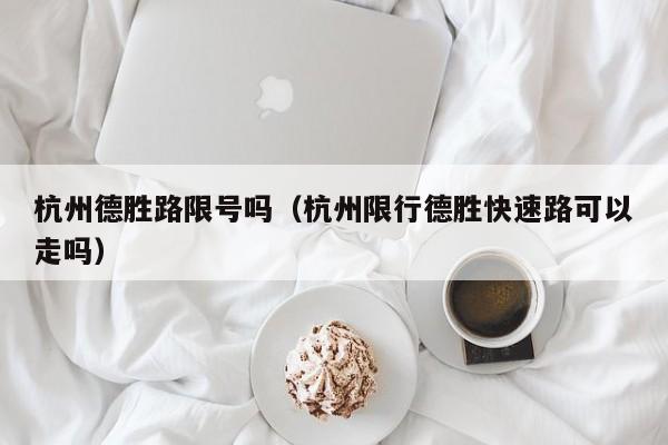 杭州德胜路限号吗（杭州限行德胜快速路可以走吗）