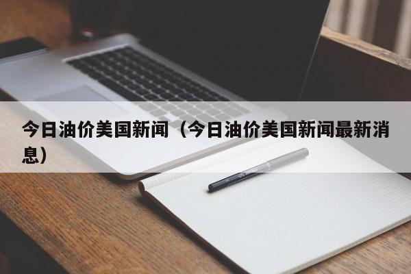 今日油价美国新闻（今日油价美国新闻最新消息）
