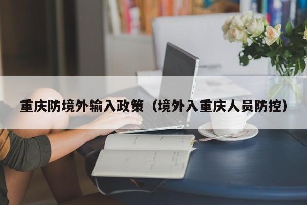 重庆防境外输入政策（境外入重庆人员防控）