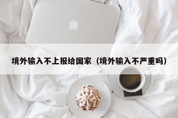 境外输入不上报给国家（境外输入不严重吗）