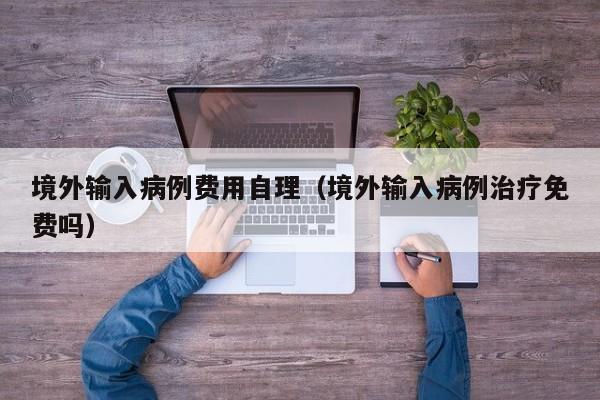 境外输入病例费用自理（境外输入病例治疗免费吗）