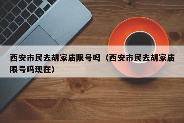 西安市民去胡家庙限号吗（西安市民去胡家庙限号吗现在）