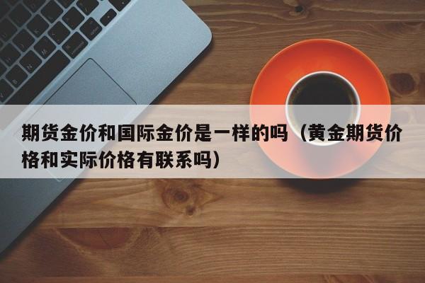 期货金价和国际金价是一样的吗（黄金期货价格和实际价格有联系吗）