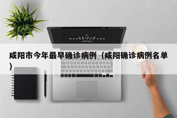 咸阳市今年最早确诊病例（咸阳确诊病例名单）