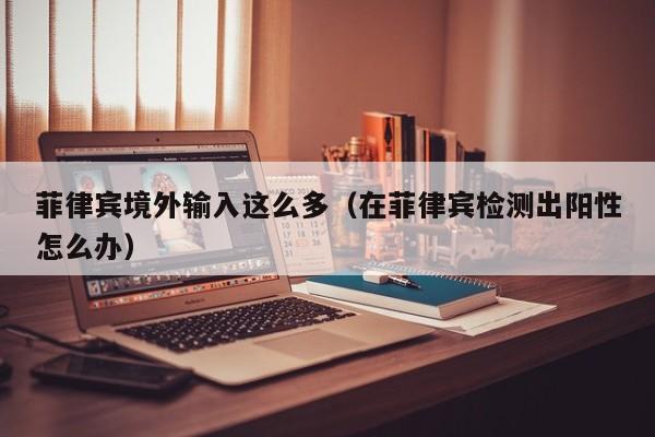 菲律宾境外输入这么多（在菲律宾检测出阳性怎么办）