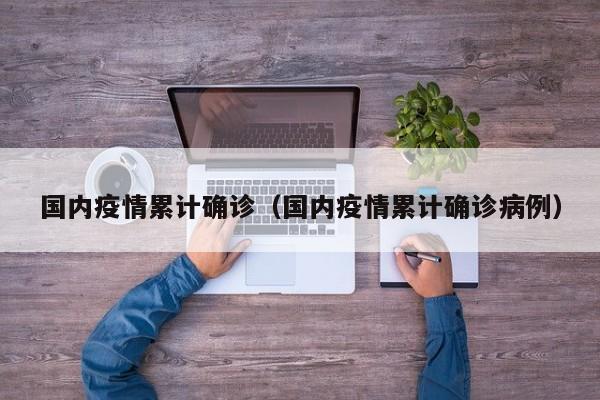 国内疫情累计确诊（国内疫情累计确诊病例）