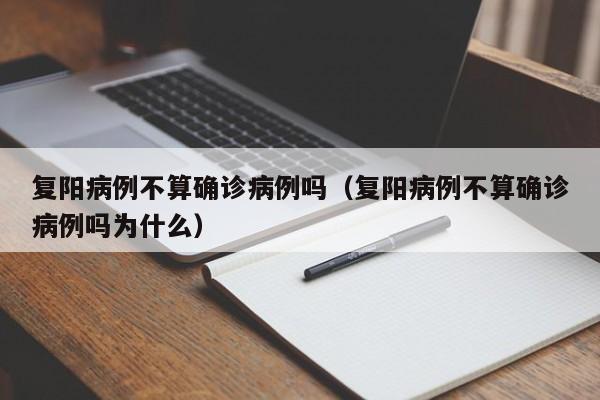 复阳病例不算确诊病例吗（复阳病例不算确诊病例吗为什么）