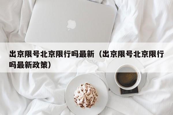 出京限号北京限行吗最新（出京限号北京限行吗最新政策）