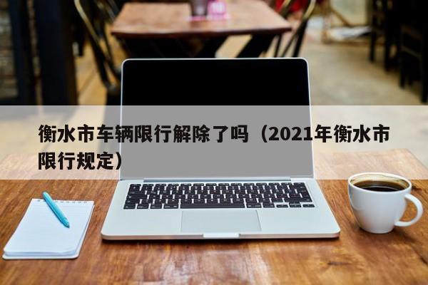 衡水市车辆限行解除了吗（2021年衡水市限行规定）