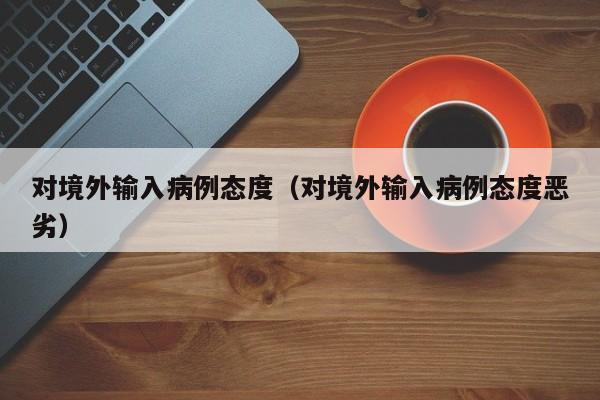 对境外输入病例态度（对境外输入病例态度恶劣）