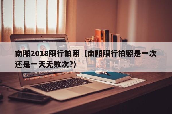 南阳2018限行拍照（南阳限行拍照是一次还是一天无数次?）