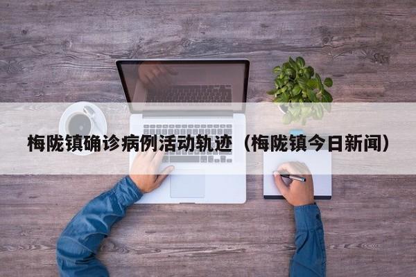 梅陇镇确诊病例活动轨迹（梅陇镇今日新闻）