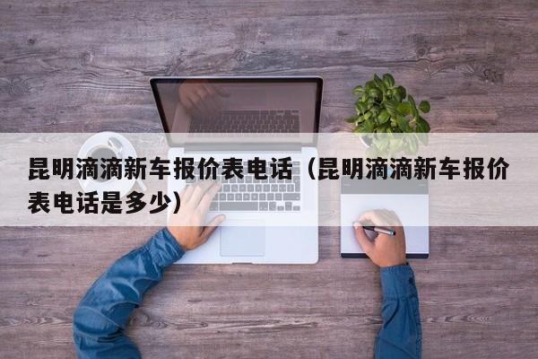 昆明滴滴新车报价表电话（昆明滴滴新车报价表电话是多少）