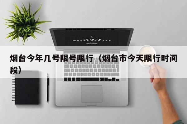 烟台今年几号限号限行（烟台市今天限行时间段）