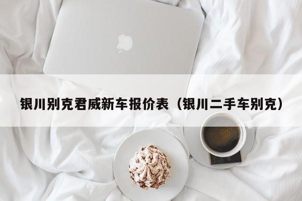 银川别克君威新车报价表（银川二手车别克）