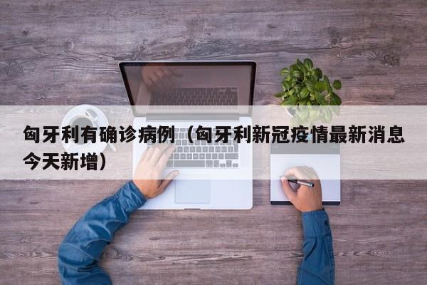 匈牙利有确诊病例（匈牙利新冠疫情最新消息今天新增）