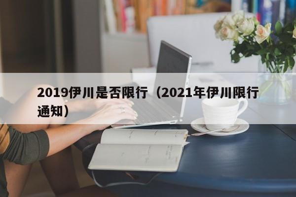 2019伊川是否限行（2021年伊川限行通知）