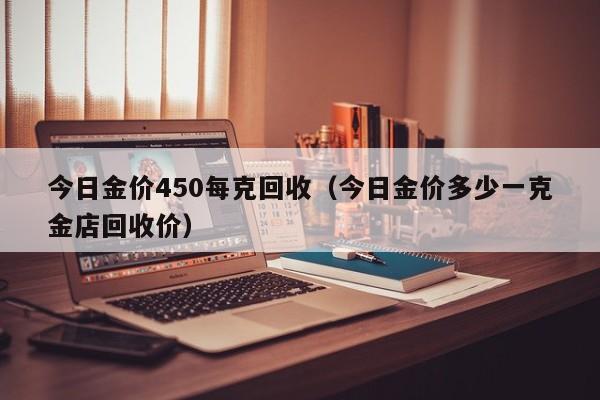 今日金价450每克回收（今日金价多少一克金店回收价）