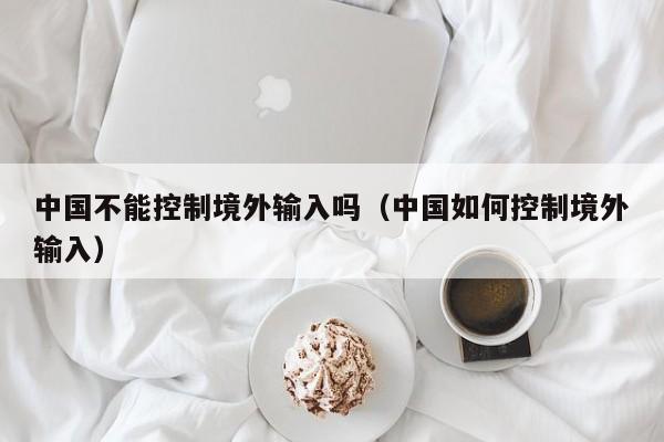 中国不能控制境外输入吗（中国如何控制境外输入）