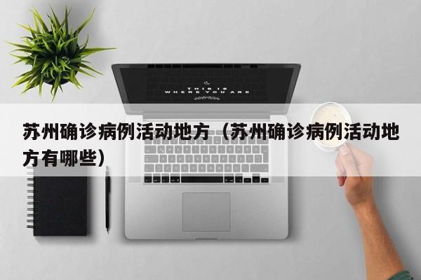 苏州确诊病例活动地方（苏州确诊病例活动地方有哪些）