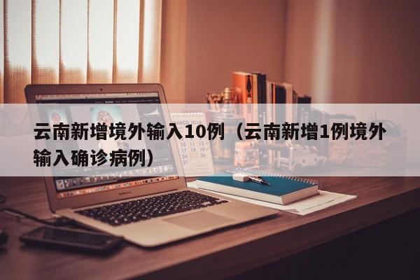 云南新增境外输入10例（云南新增1例境外输入确诊病例）
