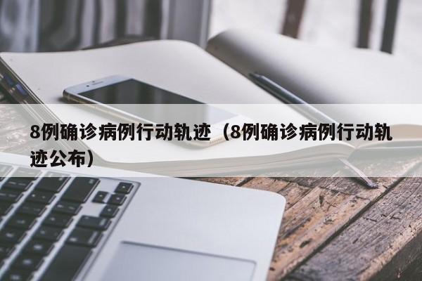 8例确诊病例行动轨迹（8例确诊病例行动轨迹公布）