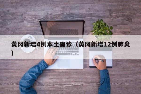 黄冈新增4例本土确诊（黄冈新增12例肺炎）