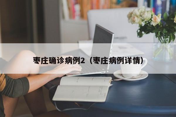 枣庄确诊病例2（枣庄病例详情）
