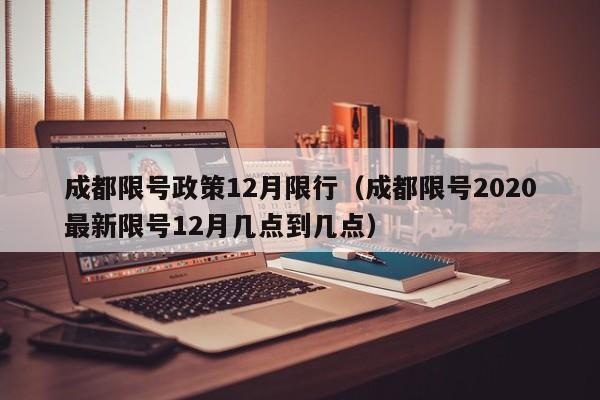 成都限号政策12月限行（成都限号2020最新限号12月几点到几点）