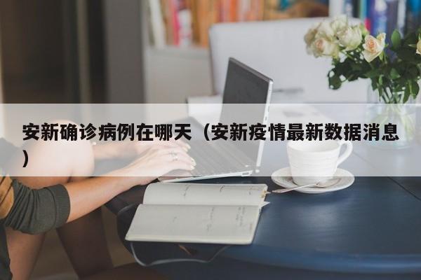 安新确诊病例在哪天（安新疫情最新数据消息）