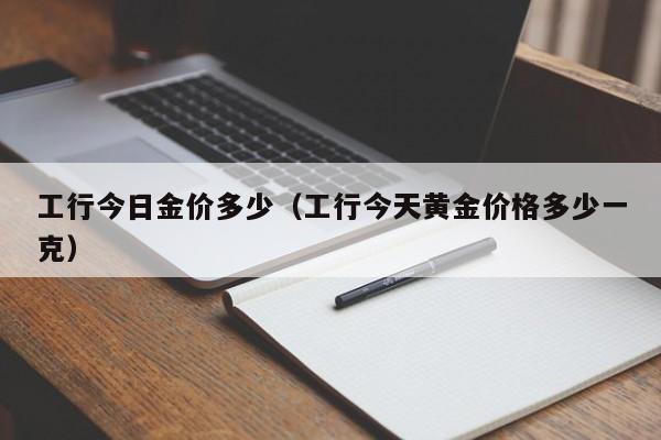 工行今日金价多少（工行今天黄金价格多少一克）