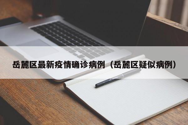 岳麓区最新疫情确诊病例（岳麓区疑似病例）